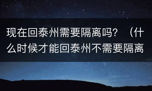 现在回泰州需要隔离吗？（什么时候才能回泰州不需要隔离）