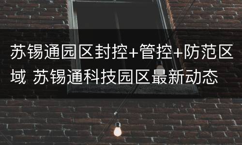 苏锡通园区封控+管控+防范区域 苏锡通科技园区最新动态