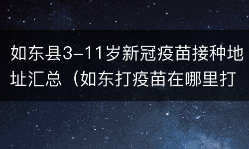 如东县3-11岁新冠疫苗接种地址汇总（如东打疫苗在哪里打的）