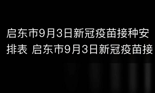 启东市9月3日新冠疫苗接种安排表 启东市9月3日新冠疫苗接种安排表格