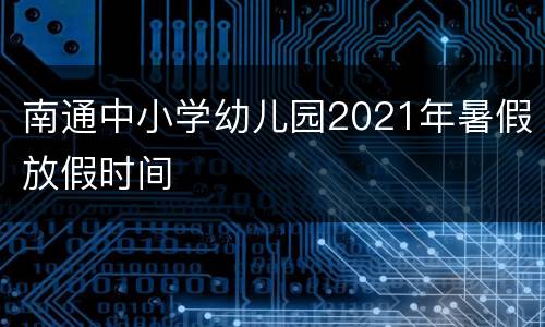 南通中小学幼儿园2021年暑假放假时间
