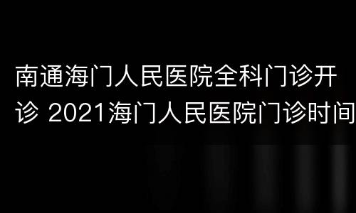 南通海门人民医院全科门诊开诊 2021海门人民医院门诊时间