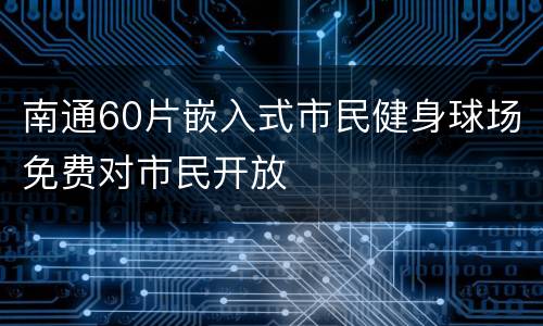 南通60片嵌入式市民健身球场免费对市民开放