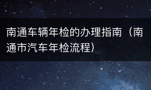 南通车辆年检的办理指南（南通市汽车年检流程）