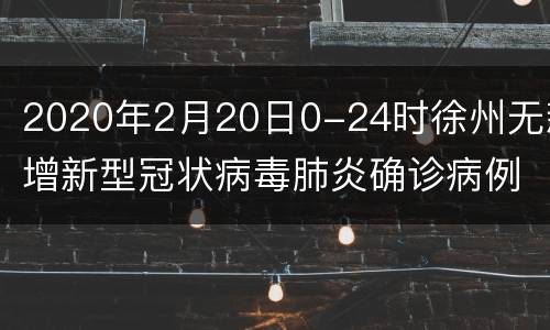 2020年2月20日0-24时徐州无新增新型冠状病毒肺炎确诊病例