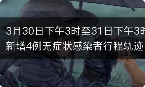 3月30日下午3时至31日下午3时新增4例无症状感染者行程轨迹