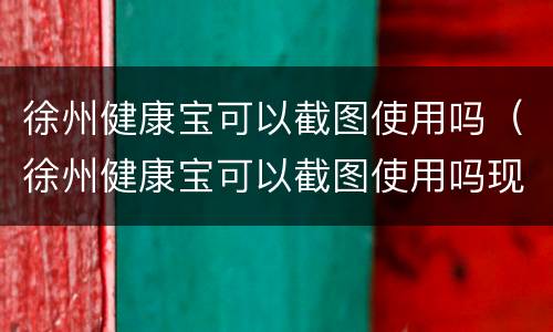 徐州健康宝可以截图使用吗（徐州健康宝可以截图使用吗现在）