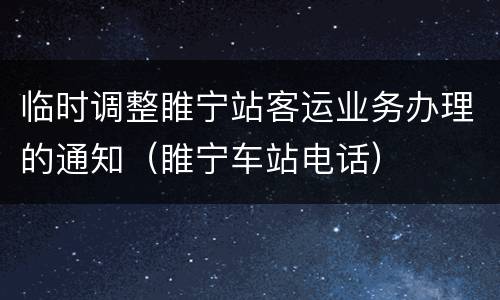 临时调整睢宁站客运业务办理的通知（睢宁车站电话）