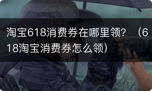 淘宝618消费券在哪里领？（618淘宝消费券怎么领）