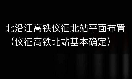 北沿江高铁仪征北站平面布置（仪征高铁北站基本确定）