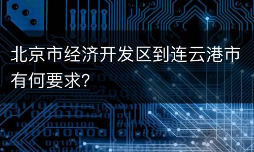 北京市经济开发区到连云港市有何要求？