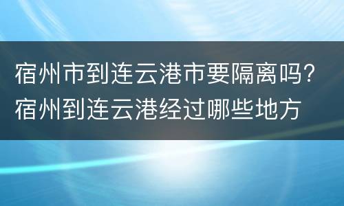 宿州市到连云港市要隔离吗? 宿州到连云港经过哪些地方