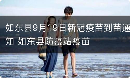 如东县9月19日新冠疫苗到苗通知 如东县防疫站疫苗