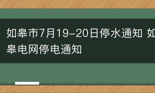 如皋市7月19-20日停水通知 如皋电网停电通知