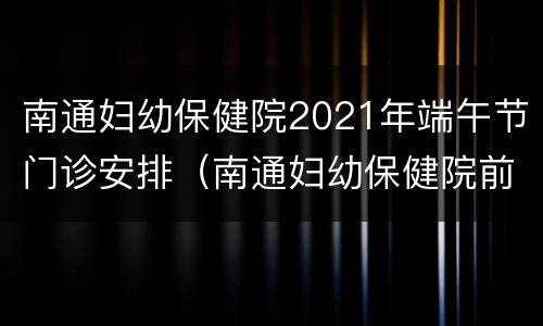 南通妇幼保健院2021年端午节门诊安排（南通妇幼保健院前台电话）