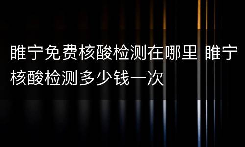 睢宁免费核酸检测在哪里 睢宁核酸检测多少钱一次