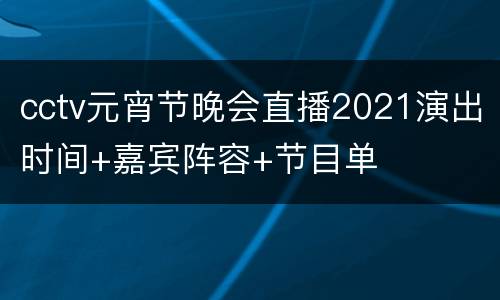 cctv元宵节晚会直播2021演出时间+嘉宾阵容+节目单