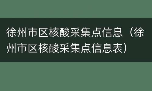 徐州市区核酸采集点信息（徐州市区核酸采集点信息表）