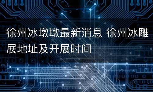 徐州冰墩墩最新消息 徐州冰雕展地址及开展时间