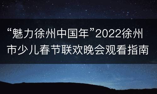 “魅力徐州中国年”2022徐州市少儿春节联欢晚会观看指南