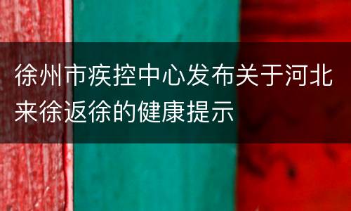 徐州市疾控中心发布关于河北来徐返徐的健康提示