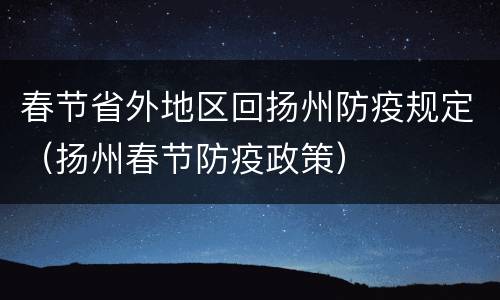春节省外地区回扬州防疫规定（扬州春节防疫政策）
