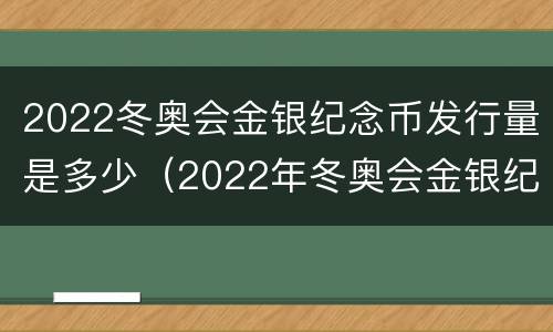 2022冬奥会金银纪念币发行量是多少（2022年冬奥会金银纪念币价格）