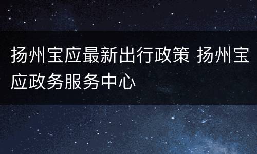 扬州宝应最新出行政策 扬州宝应政务服务中心