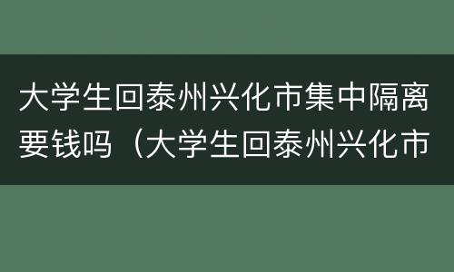 大学生回泰州兴化市集中隔离要钱吗（大学生回泰州兴化市集中隔离要钱吗今天）