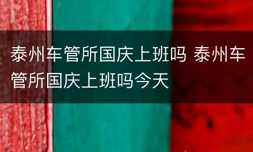 泰州车管所国庆上班吗 泰州车管所国庆上班吗今天