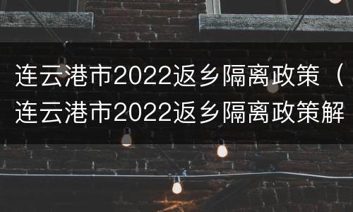 连云港市2022返乡隔离政策（连云港市2022返乡隔离政策解读）