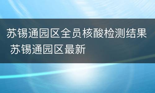 苏锡通园区全员核酸检测结果 苏锡通园区最新