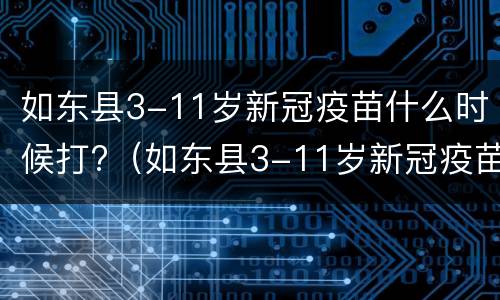 如东县3-11岁新冠疫苗什么时候打?（如东县3-11岁新冠疫苗什么时候打的）