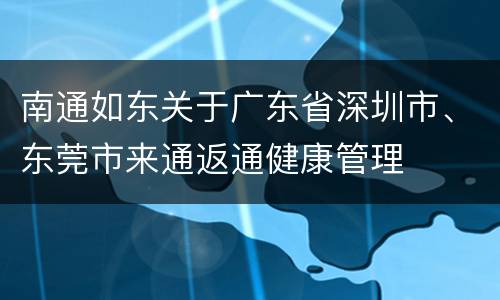 南通如东关于广东省深圳市、东莞市来通返通健康管理