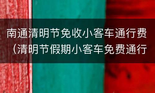 南通清明节免收小客车通行费（清明节假期小客车免费通行）