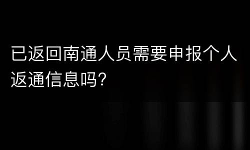 已返回南通人员需要申报个人返通信息吗?