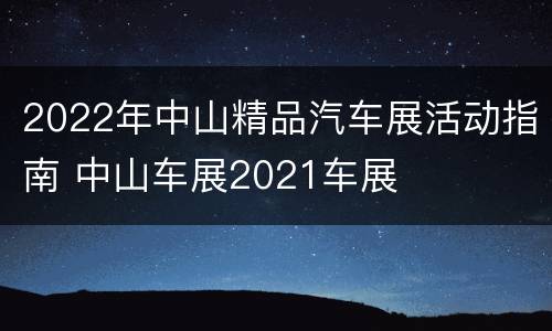 2022年中山精品汽车展活动指南 中山车展2021车展