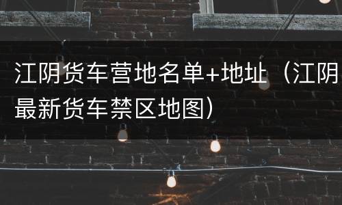 江阴货车营地名单+地址（江阴最新货车禁区地图）