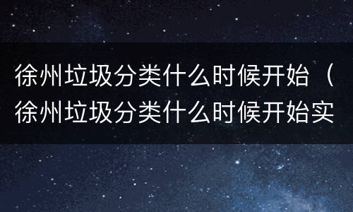 徐州垃圾分类什么时候开始（徐州垃圾分类什么时候开始实施）
