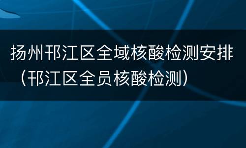 扬州邗江区全域核酸检测安排（邗江区全员核酸检测）