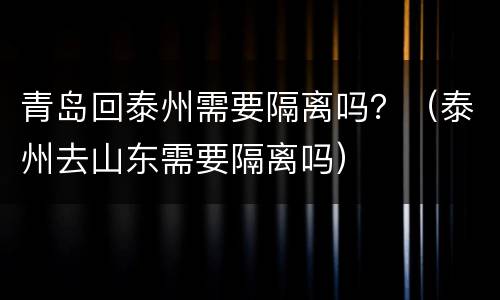 青岛回泰州需要隔离吗？（泰州去山东需要隔离吗）