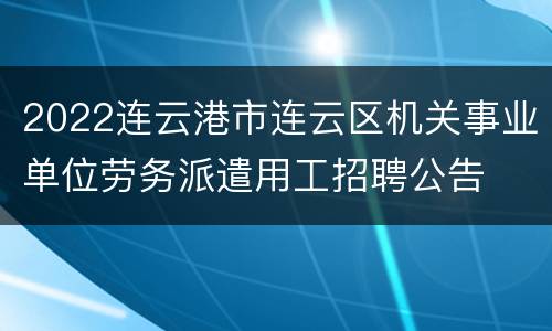 2022连云港市连云区机关事业单位劳务派遣用工招聘公告