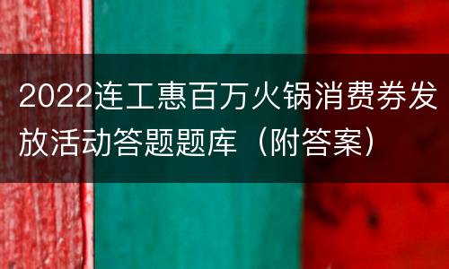 2022连工惠百万火锅消费券发放活动答题题库（附答案）