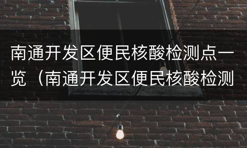 南通开发区便民核酸检测点一览（南通开发区便民核酸检测点一览表图片）