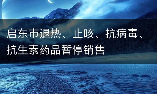 启东市退热、止咳、抗病毒、抗生素药品暂停销售