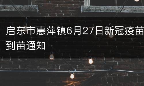 启东市惠萍镇6月27日新冠疫苗到苗通知