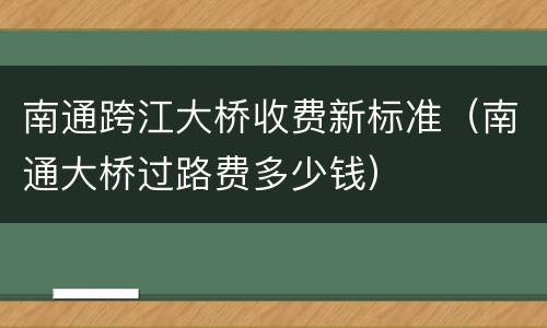 南通跨江大桥收费新标准（南通大桥过路费多少钱）