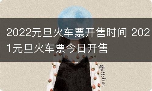 2022元旦火车票开售时间 2021元旦火车票今日开售