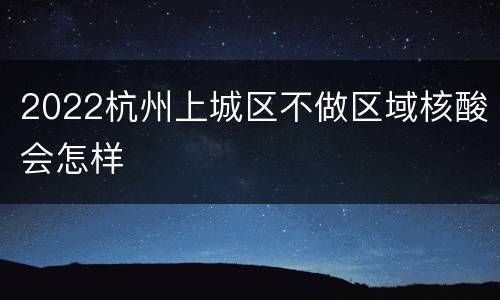 2022杭州上城区不做区域核酸会怎样