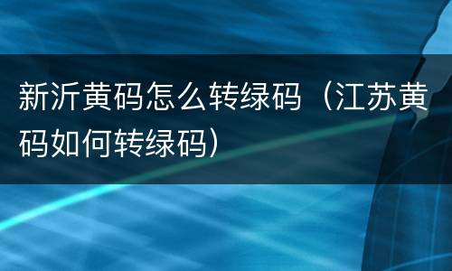 新沂黄码怎么转绿码（江苏黄码如何转绿码）